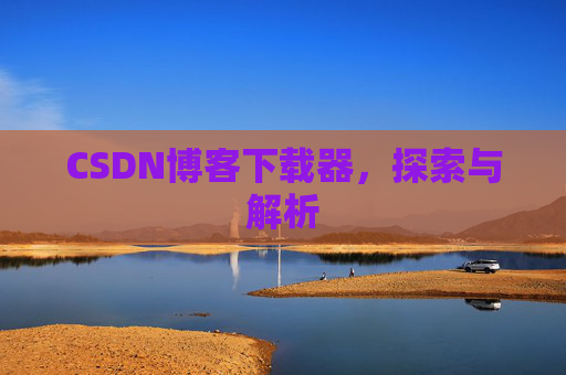 CSDN博客下载器,探索与解析 CSDN博客下载器,探索与解析